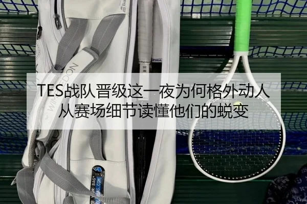 TES战队晋级这一夜为何格外动人 从赛场细节读懂他们的蜕变（dbbuyu）
